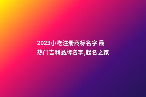 2023小吃注册商标名字 最热门吉利品牌名字,起名之家-第1张-商标起名-玄机派